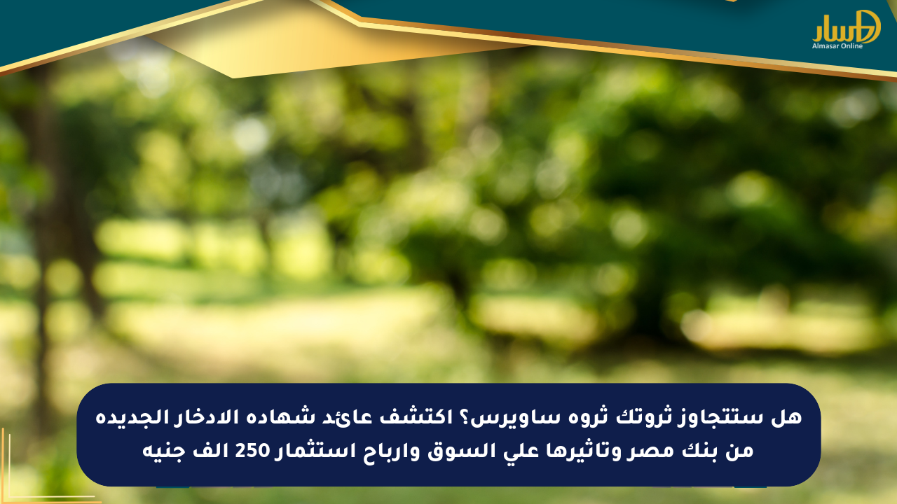 هل ستتجاوز ثروتك ثروة ساويرس؟ اكتشف عائد شهادة الادخار الجديدة من بنك مصر وتأثيرها على السوق وأرباح استثمار 250 ألف جنيه